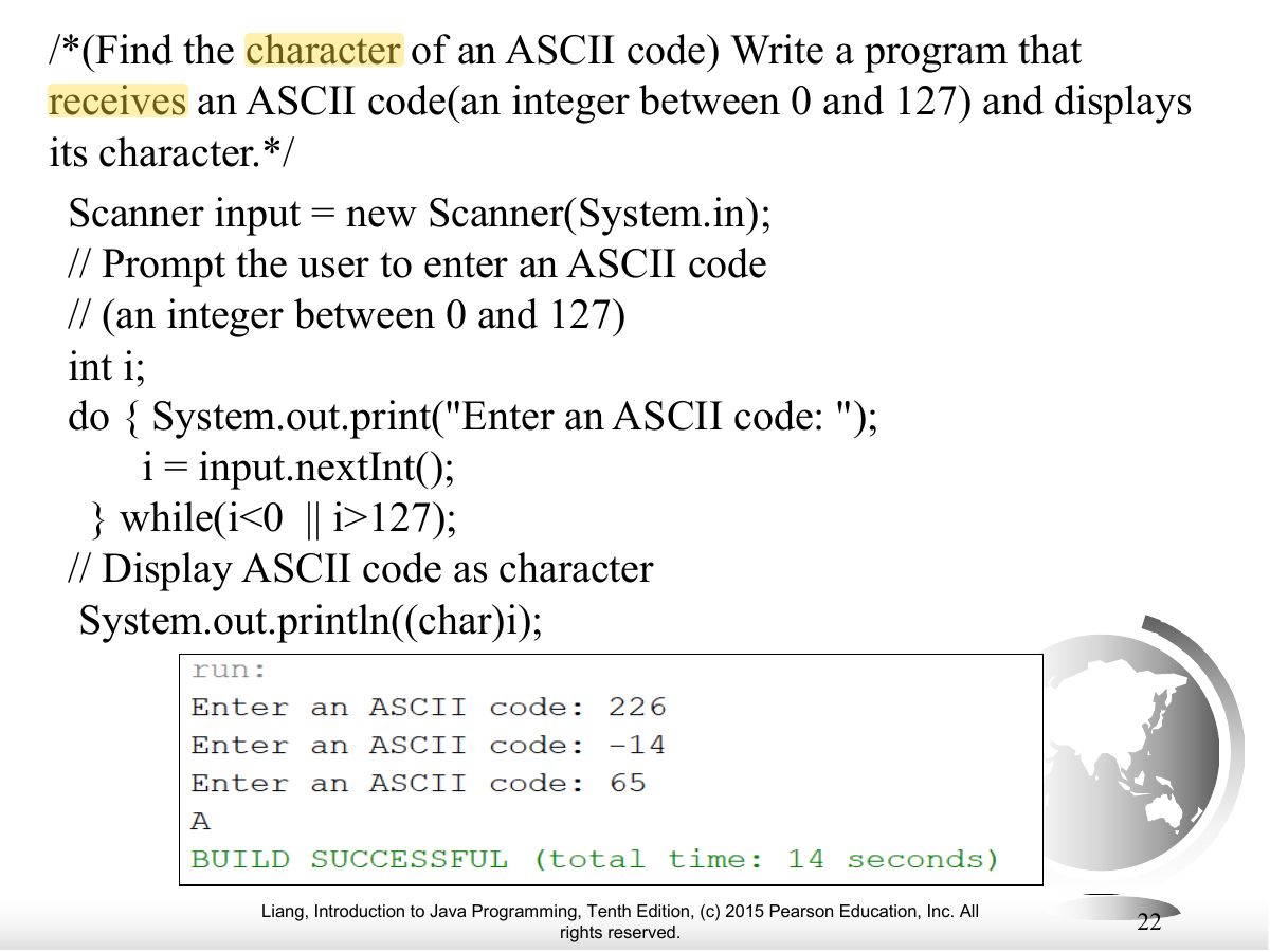 Slide 22: /*(Find the character of an ASCII code) Write a program that receives an ASCII code(an integer between 0 and 127) and displays its character.*/ Scanner input = new Scanner(System.in); // Prompt the user to enter an ASCII code