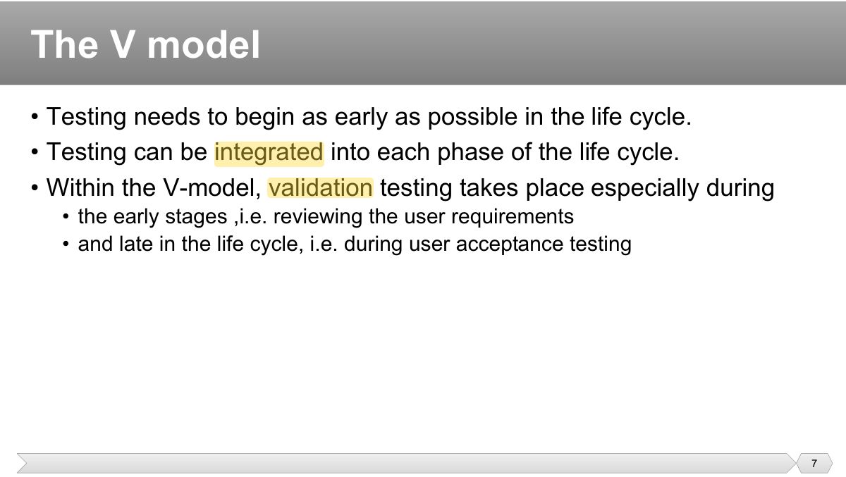 Slide 7: • Testing needs to begin as early as possible in the life cycle. • Testing can be integrated into each phase of the life cycle.
