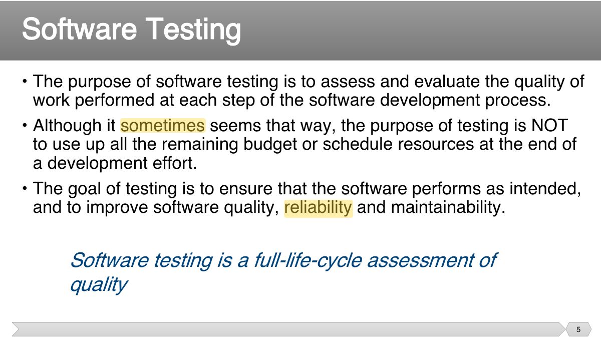 Slide 5: • The purpose of software testing is to assess and evaluate the quality of work performed at each step of the software development process.
