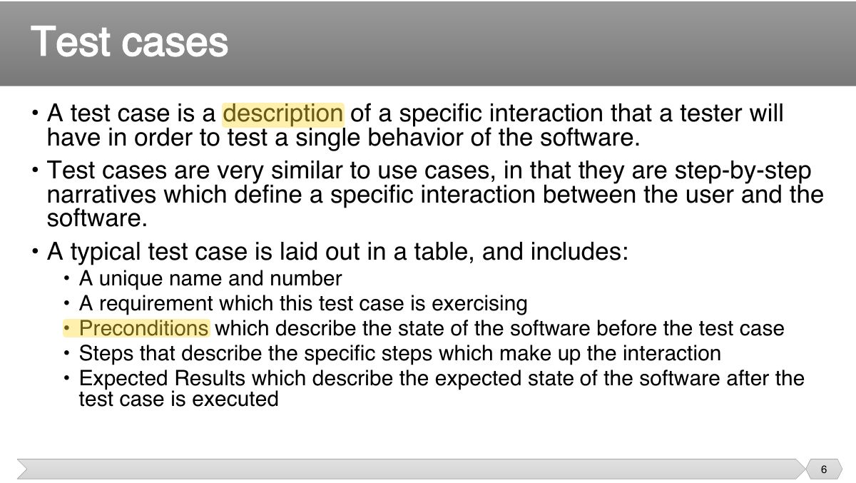 Slide 6: • A test case is a description of a specific interaction that a tester will have in order to test a single behavior of the software.