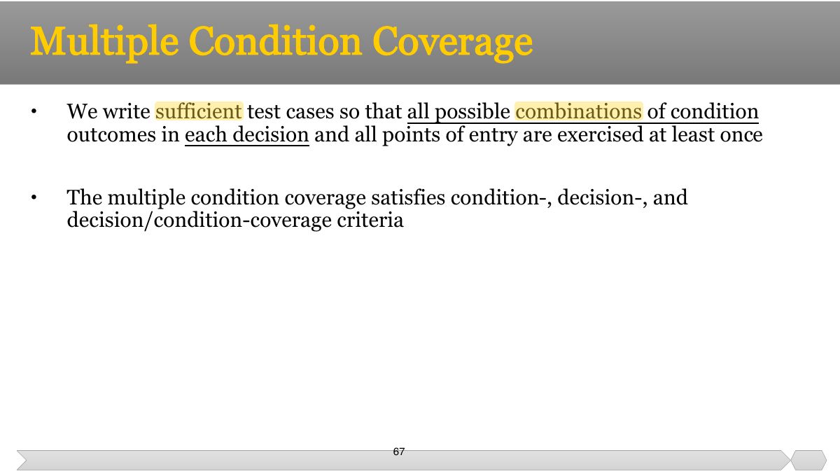 Slide 67: • We write sufficient test cases so that all possible combinations of condition outcomes in each decision and all points of entry are exercised at least once