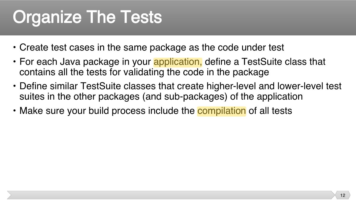 Slide 12: • Create test cases in the same package as the code under test • For each Java package in your application, define a TestSuite class that