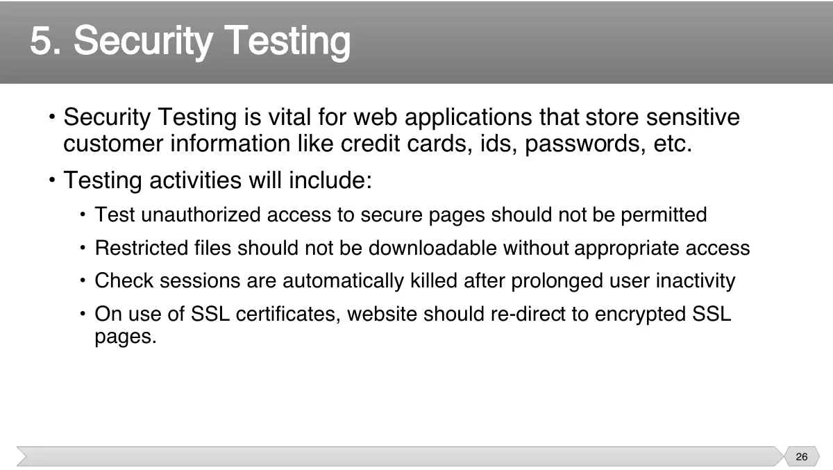 Slide 26: • Security Testing is vital for web applications that store sensitive customer information like credit cards, ids, passwords, etc.